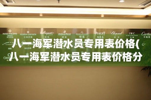 八一海軍潛水員專用表價(jià)格(八一海軍潛水員專用表價(jià)格分析與推薦)