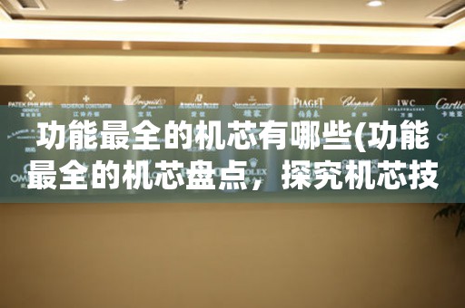 功能最全的機(jī)芯有哪些(功能最全的機(jī)芯盤點(diǎn)，探究機(jī)芯技術(shù)發(fā)展趨勢)