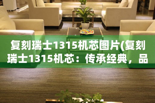 復(fù)刻瑞士1315機(jī)芯圖片(復(fù)刻瑞士1315機(jī)芯：傳承經(jīng)典，品質(zhì)超凡)