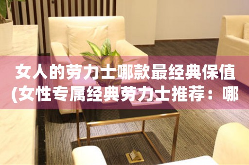 女人的勞力士哪款最經(jīng)典保值(女性專屬經(jīng)典勞力士推薦：哪一款值得收藏？)