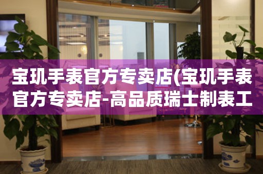 寶璣手表官方專賣店(寶璣手表官方專賣店-高品質(zhì)瑞士制表工藝完美呈現(xiàn))
