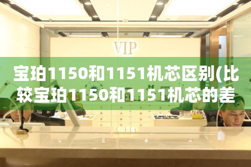 寶珀1150和1151機(jī)芯區(qū)別(比較寶珀1150和1151機(jī)芯的差異)