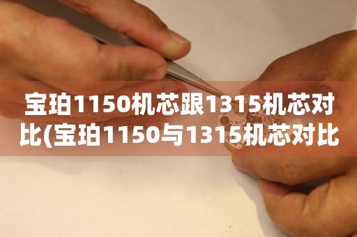 寶珀1150機(jī)芯跟1315機(jī)芯對(duì)比(寶珀1150與1315機(jī)芯對(duì)比：哪一個(gè)更優(yōu)？)