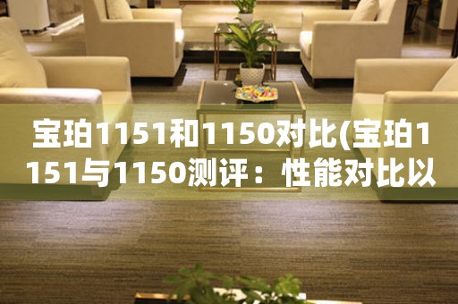 寶珀1151和1150對(duì)比(寶珀1151與1150測(cè)評(píng)：性能對(duì)比以及購(gòu)買(mǎi)建議)