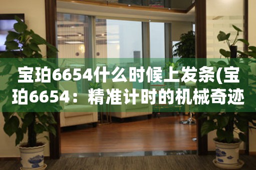 寶珀6654什么時候上發(fā)條(寶珀6654：精準計時的機械奇跡)