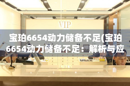 寶珀6654動力儲備不足(寶珀6654動力儲備不足：解析與應(yīng)對)