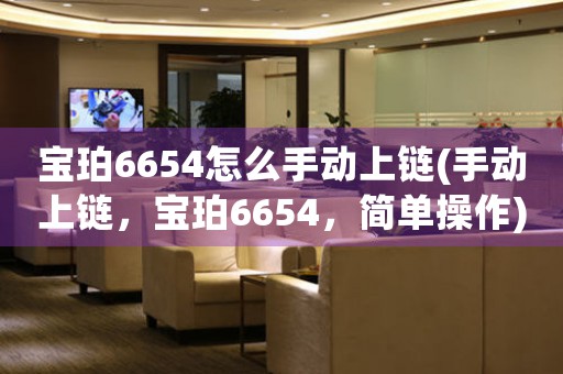 寶珀6654怎么手動上鏈(手動上鏈，寶珀6654，簡單操作)