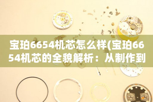 寶珀6654機芯怎么樣(寶珀6654機芯的全貌解析：從制作到細節(jié)全面解析)