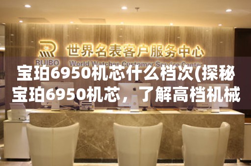 寶珀6950機(jī)芯什么檔次(探秘寶珀6950機(jī)芯，了解高檔機(jī)械表的精髓)