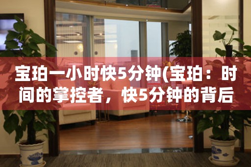 寶珀一小時(shí)快5分鐘(寶珀：時(shí)間的掌控者，快5分鐘的背后故事)