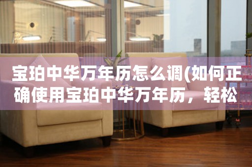 寶珀中華萬年歷怎么調(diào)(如何正確使用寶珀中華萬年歷，輕松管理時(shí)間和日程)