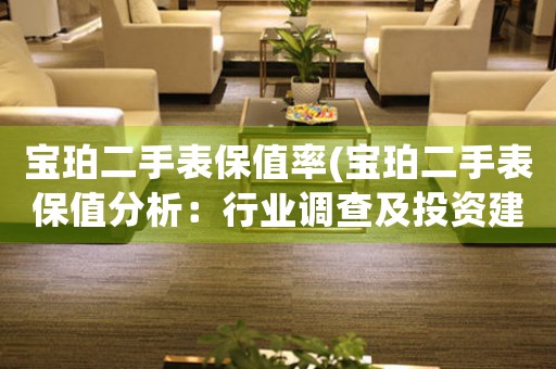 寶珀二手表保值率(寶珀二手表保值分析：行業(yè)調(diào)查及投資建議)