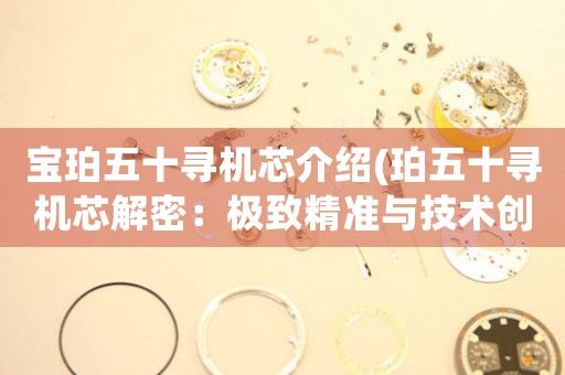 寶珀五十尋機(jī)芯介紹(珀五十尋機(jī)芯解密：極致精準(zhǔn)與技術(shù)創(chuàng)新)