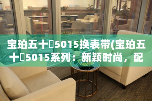 寶珀五十璕5015換表帶(寶珀五十璕5015系列：新穎時(shí)尚，配飾個(gè)性，換表帶必知！)