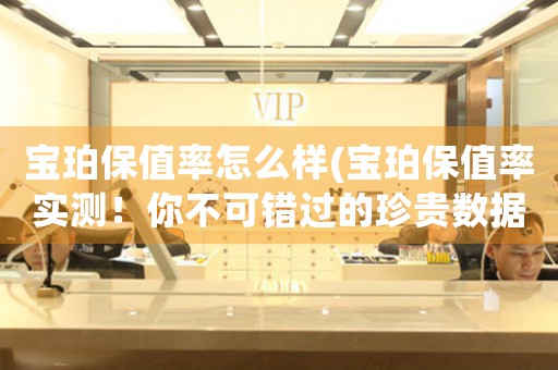 寶珀保值率怎么樣(寶珀保值率實(shí)測(cè)！你不可錯(cuò)過(guò)的珍貴數(shù)據(jù))