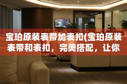 寶珀原裝表帶加表扣(寶珀原裝表帶和表扣，完美搭配，讓你的手表煥發(fā)新生！)