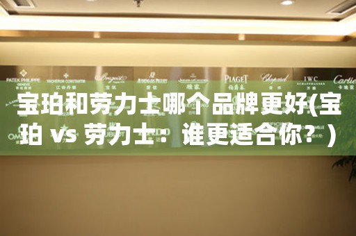 寶珀和勞力士哪個(gè)品牌更好(寶珀 vs 勞力士：誰(shuí)更適合你？)