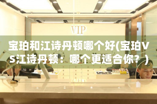 寶珀和江詩(shī)丹頓哪個(gè)好(寶珀VS江詩(shī)丹頓：哪個(gè)更適合你？)