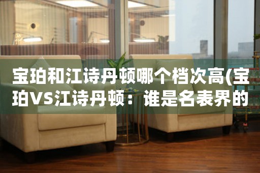 寶珀和江詩(shī)丹頓哪個(gè)檔次高(寶珀VS江詩(shī)丹頓：誰(shuí)是名表界的霸主？)