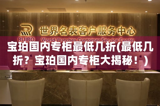 寶珀國(guó)內(nèi)專柜最低幾折(最低幾折？寶珀國(guó)內(nèi)專柜大揭秘！)