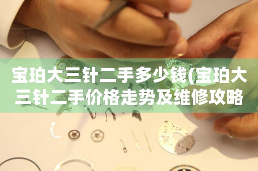 寶珀大三針二手多少錢(寶珀大三針二手價(jià)格走勢(shì)及維修攻略)