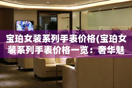 寶珀女裝系列手表價(jià)格(寶珀女裝系列手表價(jià)格一覽：奢華魅力盡顯)