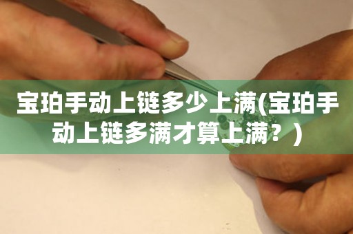 寶珀手動(dòng)上鏈多少上滿(寶珀手動(dòng)上鏈多滿才算上滿？)
