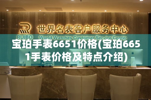 寶珀手表6651價(jià)格(寶珀6651手表價(jià)格及特點(diǎn)介紹)