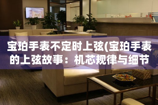 寶珀手表不定時(shí)上弦(寶珀手表的上弦故事：機(jī)芯規(guī)律與細(xì)節(jié)解析)