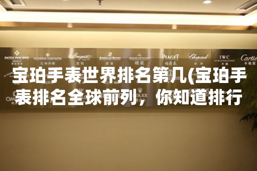 寶珀手表世界排名第幾(寶珀手表排名全球前列，你知道排行榜前五的品牌嗎？)