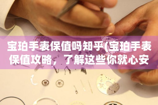 寶珀手表保值嗎知乎(寶珀手表保值攻略，了解這些你就心安了)