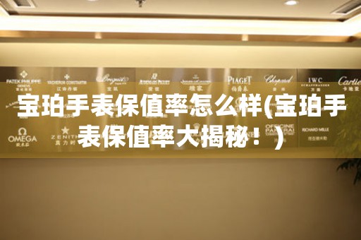 寶珀手表保值率怎么樣(寶珀手表保值率大揭秘！)