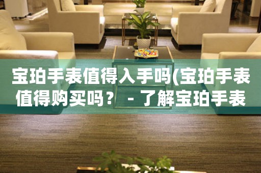 寶珀手表值得入手嗎(寶珀手表值得購買嗎？ - 了解寶珀手表的品質(zhì)與價值)