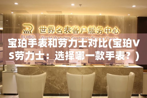 寶珀手表和勞力士對比(寶珀VS勞力士：選擇哪一款手表？)
