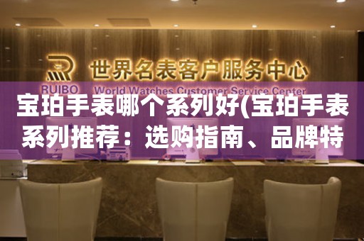 寶珀手表哪個系列好(寶珀手表系列推薦：選購指南、品牌特色揭秘)