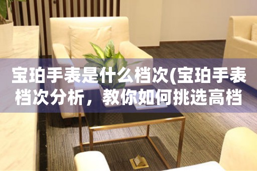 寶珀手表是什么檔次(寶珀手表檔次分析，教你如何挑選高檔手表)