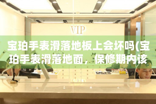 寶珀手表滑落地板上會壞嗎(寶珀手表滑落地面，保修期內(nèi)該如何維修？)