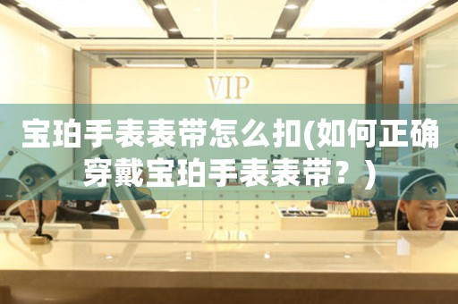 寶珀手表表帶怎么扣(如何正確穿戴寶珀手表表帶？)