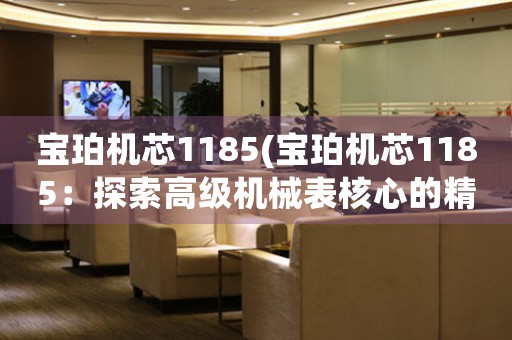 寶珀機(jī)芯1185(寶珀機(jī)芯1185：探索高級(jí)機(jī)械表核心的精湛工藝與卓越性能)