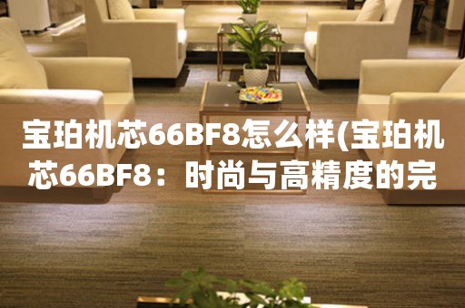 寶珀機(jī)芯66BF8怎么樣(寶珀機(jī)芯66BF8：時(shí)尚與高精度的完美結(jié)合)