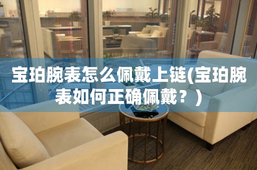 寶珀腕表怎么佩戴上鏈(寶珀腕表如何正確佩戴？)