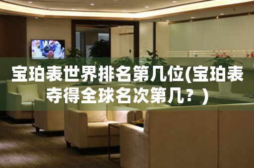 寶珀表世界排名第幾位(寶珀表奪得全球名次第幾？)