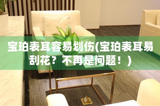 寶珀表耳容易劃傷(寶珀表耳易刮花？不再是問題！)