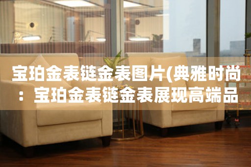 寶珀金表鏈金表圖片(典雅時尚：寶珀金表鏈金表展現(xiàn)高端品位)