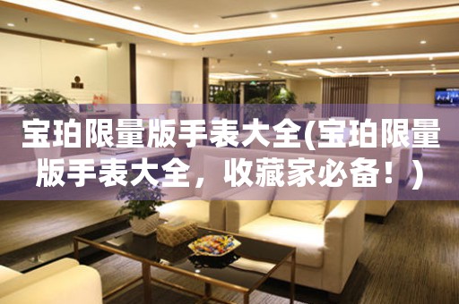 寶珀限量版手表大全(寶珀限量版手表大全，收藏家必備！)
