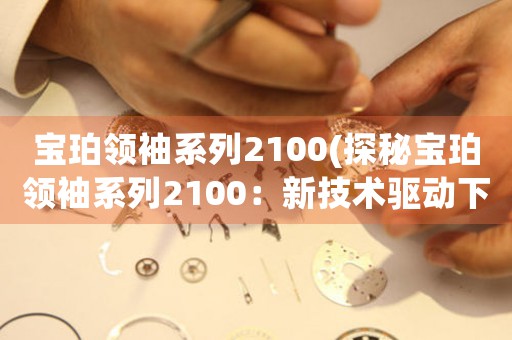 寶珀領袖系列2100(探秘寶珀領袖系列2100：新技術驅動下的制表奇跡)