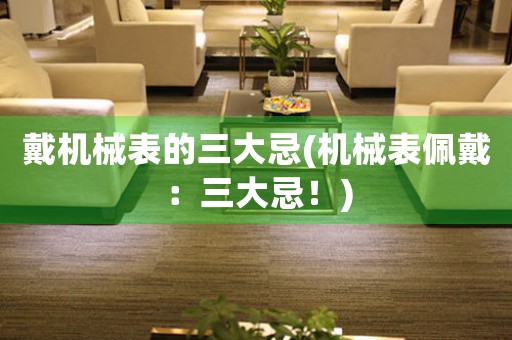 戴機械表的三大忌(機械表佩戴：三大忌！)