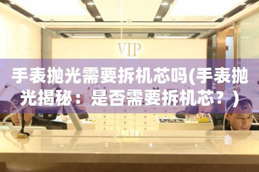 手表拋光需要拆機芯嗎(手表拋光揭秘：是否需要拆機芯？)
