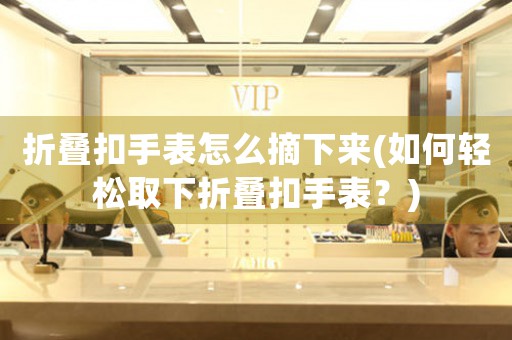 折疊扣手表怎么摘下來(如何輕松取下折疊扣手表？)