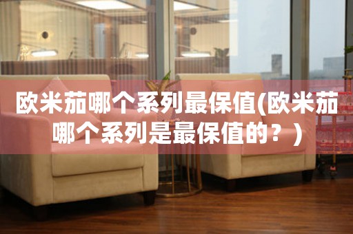 歐米茄哪個系列最保值(歐米茄哪個系列是最保值的？)